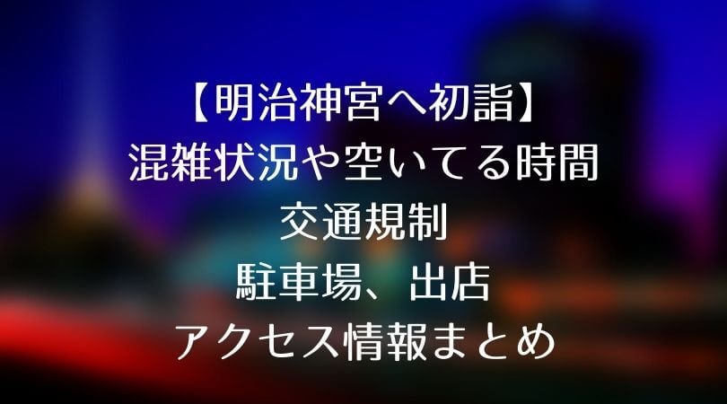 明治神宮の初詣。混雑状況や空いている時間、交通規制、出店情報まとめ