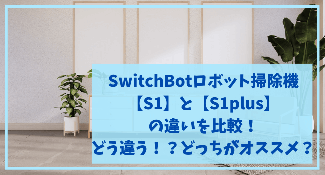 SwitchBotロボット掃除機S1とS1plusの違いを比較！どう違う？どっちがオススメ？