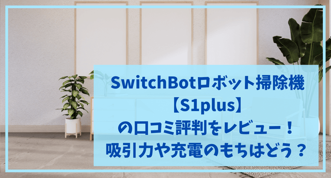 SwitchBotS1plusの口コミ評判をレビュー！吸引力や充電のもちは？