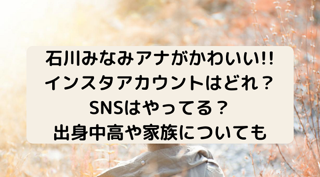 石川みなみ インスタやsnsアカウントはある 可愛い画像やプロフィールも 毎日のあれこれ